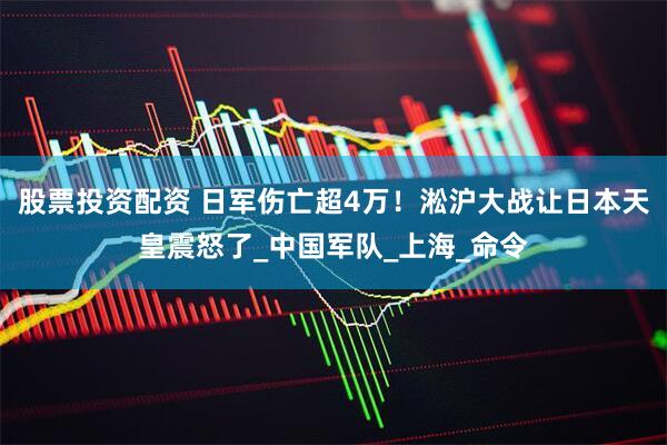 股票投资配资 日军伤亡超4万！淞沪大战让日本天皇震怒了_中国军队_上海_命令