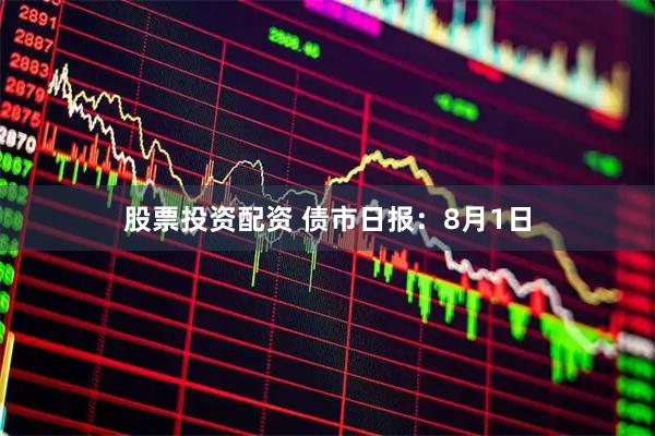 股票投资配资 债市日报：8月1日