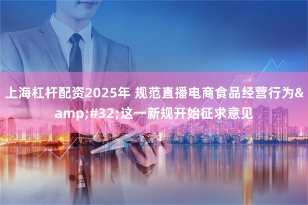 上海杠杆配资2025年 规范直播电商食品经营行为&#32;这一新规开始征求意见