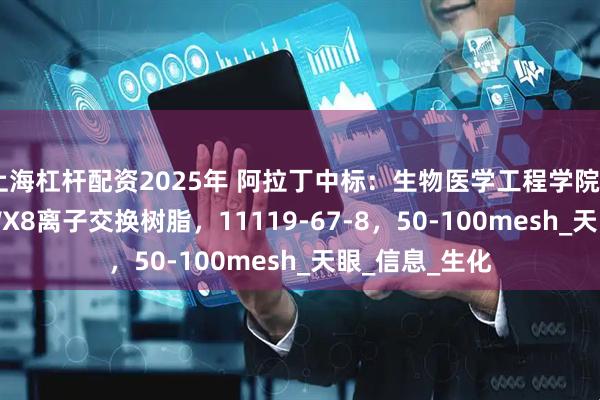 上海杠杆配资2025年 阿拉丁中标：生物医学工程学院Dowex？50WX8离子交换树脂，11119-67-8，50-100mesh_天眼_信息_生化