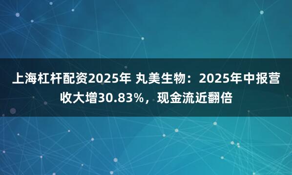 上海杠杆配资2025年 丸美生物：2025年中报营收大增30.83%，现金流近翻倍