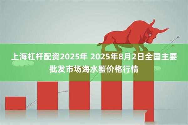 上海杠杆配资2025年 2025年8月2日全国主要批发市场海水蟹价格行情