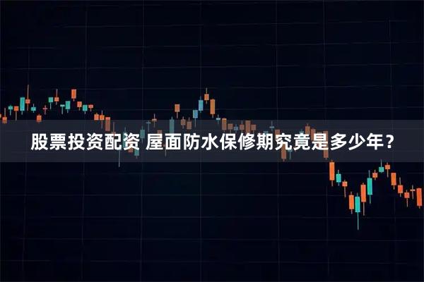 股票投资配资 屋面防水保修期究竟是多少年？