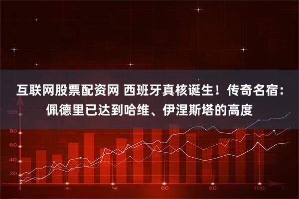 互联网股票配资网 西班牙真核诞生！传奇名宿：佩德里已达到哈维、伊涅斯塔的高度