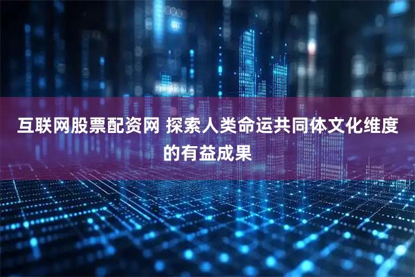 互联网股票配资网 探索人类命运共同体文化维度的有益成果