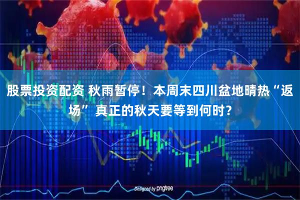 股票投资配资 秋雨暂停！本周末四川盆地晴热“返场” 真正的秋天要等到何时？