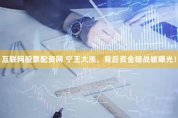 互联网股票配资网 宁王大涨，背后资金暗战被曝光！