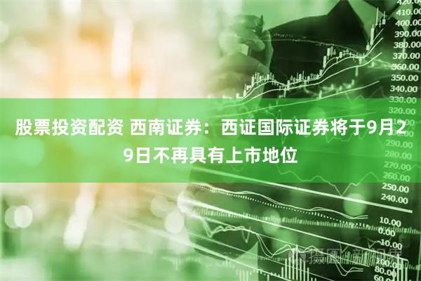 股票投资配资 西南证券：西证国际证券将于9月29日不再具有上市地位
