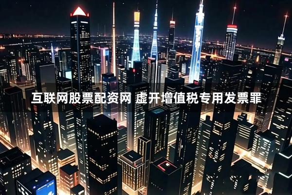 互联网股票配资网 虚开增值税专用发票罪