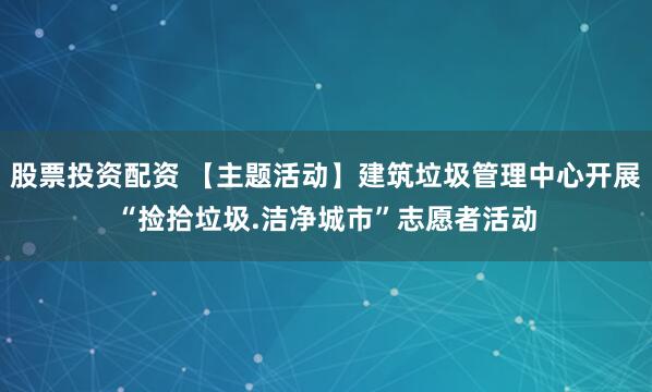 股票投资配资 【主题活动】建筑垃圾管理中心开展“捡拾垃圾.洁净城市”志愿者活动