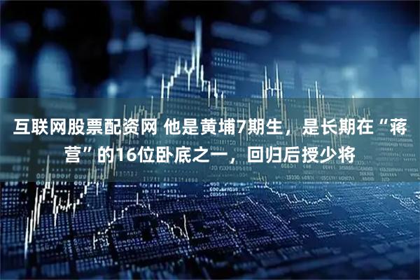 互联网股票配资网 他是黄埔7期生，是长期在“蒋营”的16位卧底之一，回归后授少将