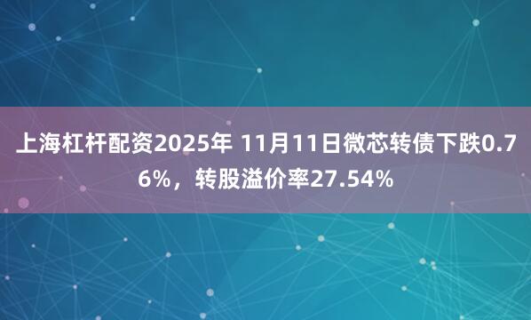 上海杠杆配资2025年 11月11日微芯转债下跌0.76%，转股溢价率27.54%