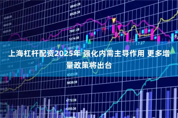 上海杠杆配资2025年 强化内需主导作用 更多增量政策将出台