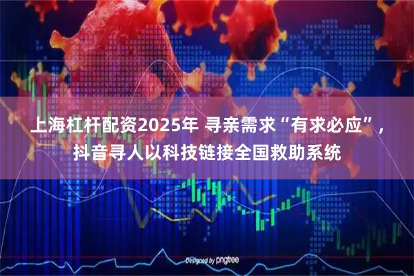 上海杠杆配资2025年 寻亲需求“有求必应”，抖音寻人以科技链接全国救助系统