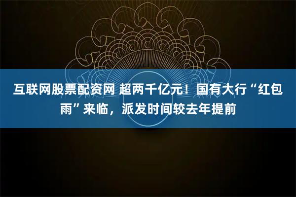互联网股票配资网 超两千亿元！国有大行“红包雨”来临，派发时间较去年提前