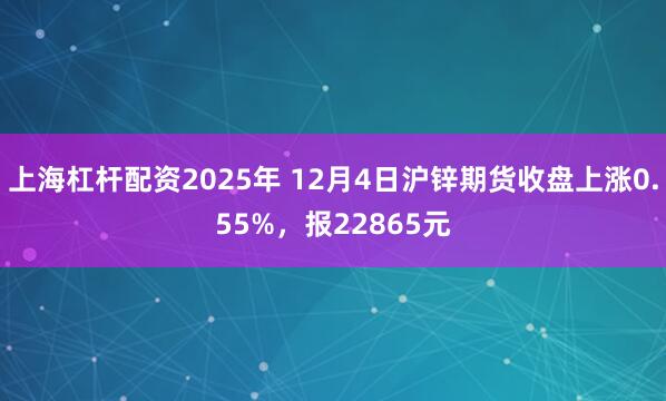 上海杠杆配资2025年 12月4日沪锌期货收盘上涨0.55%，报22865元