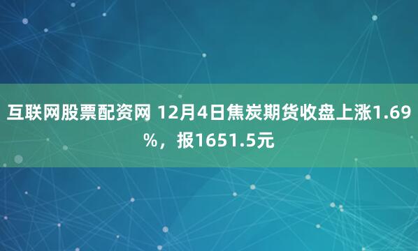 互联网股票配资网 12月4日焦炭期货收盘上涨1.69%，报1651.5元