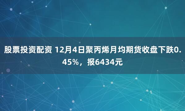 股票投资配资 12月4日聚丙烯月均期货收盘下跌0.45%，报6434元