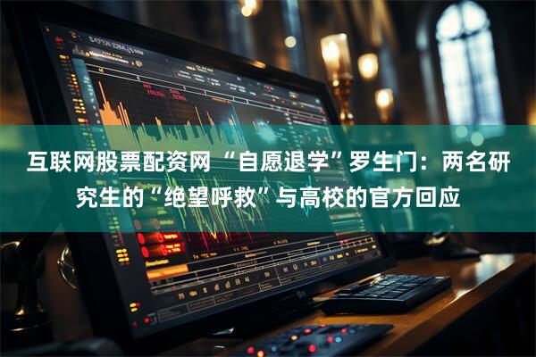 互联网股票配资网 “自愿退学”罗生门：两名研究生的“绝望呼救”与高校的官方回应